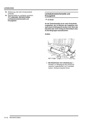 Page 934LENKUNG
57-42 REPARATUREN
18.Abdeckung unter dem Armaturenbrett 
schließen.  
19.Zwischenwelle an Lenksäule montieren.
 
LENKUNG, REPARATUREN, 
Lenksäulenzwischenwelle und 
Kreuzgelenk.  
Lenksäulenzwischenwelle und 
Kreuzgelenk


	
An der Zwischenwelle ist ein roter Kontrollclip 
vorgesehen, der im Rahmen der Inspektion und 
nach einem Unfall geprüft werden muß. Wenn der 
Clip fehlt oder nicht richtig am Klemmblech sitzt, 
ist die Baugruppe auszutauschen.  
Ausbau
1. Bei Dieselmotor mit...