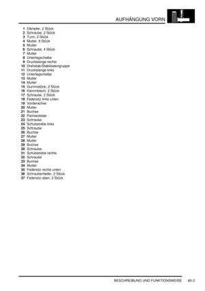 Page 945AUFHÄNGUNG VORN
BESCHREIBUNG UND FUNKTIONSWEISE 60-3
1Dämpfer, 2 Stück  
2Schraube, 2 Stück  
3Turm, 2 Stück  
4Mutter, 8 Stück  
5Mutter  
6Schraube, 4 Stück  
7Mutter  
8Unterlegscheibe  
9Druckstange rechts  
10Drehstab/Stabilisatorgruppe  
11Druckstange links  
12Unterlegscheibe  
13Mutter  
14Mutter  
15Gummistück, 2 Stück  
16Klemmblech, 2 Stück  
17Schraube, 2 Stück  
18Federsitz links unten  
19Vorderachse  
20Mutter  
21Buchse  
22Panhardstab  
23Schraube  
24Schubstrebe links  
25Schraube...