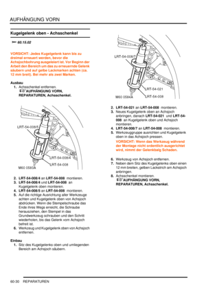 Page 972AUFHÄNGUNG VORN
60-30 REPARATUREN
Kugelgelenk oben - Achsschenkel
		
VORSICHT: Jedes Kugelgelenk kann bis zu 
dreimal erneuert werden, bevor die 
Achsjochbohrung ausgeleiert ist. Vor Beginn der 
Arbeit den Bereich um das zu erneuernde Gelenk 
säubern und auf gelbe Lackmarken achten (ca. 
12 mm breit). Bei mehr als zwei Marken.  
Ausbau
1.Achsschenkel entfernen.
 
AUFHÄNGUNG VORN, 
REPARATUREN, Achsschenkel.  
2. LRT-54-008/4 an LRT-54-008  montieren.  
3. LRT-54-008/4 und LRT-54-008  an...