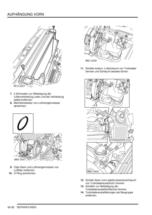 Page 1000AUFHÄNGUNG VORN
60-58 REPARATUREN
7.2 Schrauben zur Befestigung der 
Lüfterverkleidung unten und die Verkleidung 
selbst entfernen.  
8.Mehrfachstecker von Luftmengenmesser 
abnehmen.  
9.Clips lösen und Luftmengenmesser von 
Luftfilter entfernen.  
10.O-Ring aufnehmen.  11.Schelle lockern, Luftschlauch von Turbolader 
trennen und Schlauch beiseite führen.  
12.Schelle lösen und Ladedrucksensorschlauch 
von Turboladerauslaßrohr trennen.  
13.Schellen zur Befestigung der 
Turbaladerauslaßschläuche...