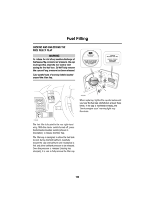 Page 121Fuel Filling
120
Fuel FillingLOCKING AND UNLOCKING THE 
FUEL FILLER FLAP
WARNING
To reduce the risk of any sudden discharge of 
fuel caused by excessive air pressure, the cap 
is designed to allow the fuel tank to vent 
during the first half turn. DO NOT fully remove 
the cap until any pressure has been released.
Take careful note of warning labels located 
around the filler flap.
The fuel filler is located in the rear right-hand 
wing. With the starter switch turned off, press 
the binnacle mounted...