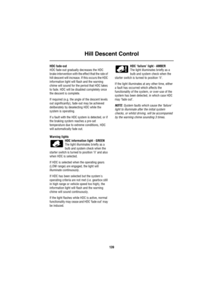 Page 140Hill Descent Control
139
HDC fade-out
HDC fade-out gradually decreases the HDC 
brake intervention with the effect that the rate of 
hill descent will increase. If this occurs the HDC 
information light will flash and the warning 
chime will sound for the period that HDC takes 
to fade. HDC will be disabled completely once 
the descent is complete. 
If required (e.g. the angle of the descent levels 
out significantly), fade-out may be achieved 
deliberately by deselecting HDC while the 
system is...