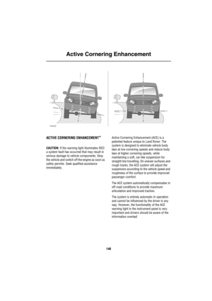 Page 141Active Cornering Enhancement
140
Ac tiv e Co rn erin g En han ce me nt
ACTIVE CORNERING ENHANCEMENT*
CAUTION: If the warning light illuminates RED 
a system fault has occurred that may result in 
serious damage to vehicle components. Stop 
the vehicle and switch off the engine as soon as 
safety permits. Seek qualified assistance 
immediately.Active Cornering Enhancement (ACE) is a 
patented feature unique to Land Rover. The 
system is designed to eliminate vehicle body 
lean at low cornering speeds and...