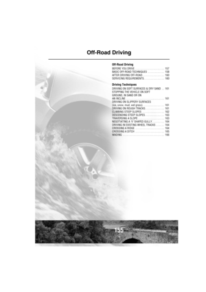 Page 156155
Off-Road Driving
Off-Road Driving
BEFORE YOU DRIVE  . . . . . . . . . . . . . . . . . . . . .  157
BASIC OFF-ROAD TECHNIQUES  . . . . . . . . . . . .  158
AFTER DRIVING OFF-ROAD . . . . . . . . . . . . . . . .  160
SERVICING REQUIREMENTS. . . . . . . . . . . . . . .  160
Driving Techniques
DRIVING ON SOFT SURFACES & DRY SAND  . .  161
STOPPING THE VEHICLE ON SOFT
GROUND, IN SAND OR ON
AN INCLINE . . . . . . . . . . . . . . . . . . . . . . . . . . . .  161
DRIVING ON SLIPPERY SURFACES
(ice, snow, mud,...