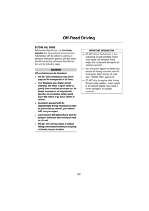 Page 158Off-Road Driving
157
Off-Road Driving
Off-Road DrivingBEFORE YOU DRIVE
Before venturing off-road, it is absolutely         
essential that inexperienced drivers become 
fully familiar with the vehicles controls, in 
particular the transfer gearbox, and also study 
the off-road driving techniques described on 
this and the following pages.
WARNING
Off-road driving can be hazardous!
•DO NOT take unnecessary risks and be 
prepared for emergencies at all times.
•Your Discovery has a higher ground 
clearance...