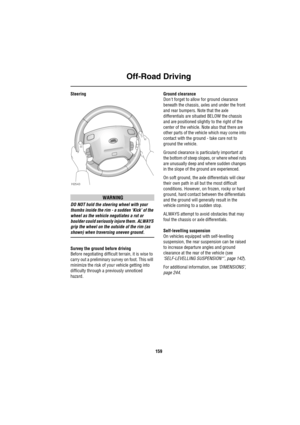 Page 160Off-Road Driving
159
Steering
WARNING
DO NOT hold the steering wheel with your 
thumbs inside the rim - a sudden ‘Kick’ of the 
wheel as the vehicle negotiates a rut or 
boulder could seriously injure them. ALWAYS 
grip the wheel on the outside of the rim (as 
shown) when traversing uneven ground.
Survey the ground before driving
Before negotiating difficult terrain, it is wise to 
carry out a preliminary survey on foot. This will 
minimize the risk of your vehicle getting into 
difficulty through a...