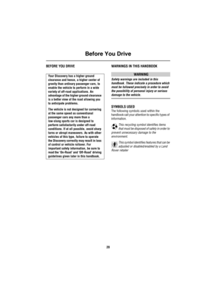 Page 21Before You Drive
20
BEFORE YOU DRIVE WARNINGS IN THIS HANDBOOK
WARNING
Safety warnings are included in this 
handbook. These indicate a procedure which 
must be followed precisely in order to avoid 
the possibility of personal injury or serious 
damage to the vehicle.
SYMBOLS USED
The following symbols used within the 
handbook call your attention to specific types of 
information.
This recycling symbol identifies items 
that must be disposed of safely in order to 
prevent unnecessary damage to the...