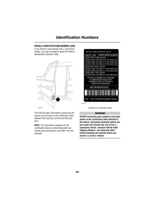 Page 204Identification Numbers
203
Identification NumbersVEHICLE IDENTIFICATION NUMBER (VIN)
If you need to communicate with a Land Rover 
retailer, you may be asked to quote the Vehicle 
Identification Number (VIN).
The VIN and other information concerning the 
vehicle can be found on the certification label 
affixed to the lock face of the front left-hand 
door. 
NOTE: The information displayed on the 
certification label is market dependent and 
vehicle type specification may differ from the 
example.
Example...