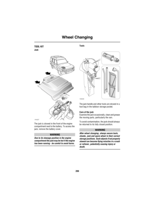 Page 210Wheel Changing
209
Emergency Information
Wh eel C han gingTOOL KIT
Jack
The jack is stowed in the front of the engine 
compartment next to the battery. To access the 
jack, remove the battery cover. 
WARNING
Due to its stowage position in the engine 
compartment the jack may be hot if the engine 
has been running - be careful to avoid burns. Tools
The jack handle and other tools are stowed in a 
tool bag in the taildoor storage pocket.
Care of the jack
Examine the jack occasionally, clean and grease 
the...