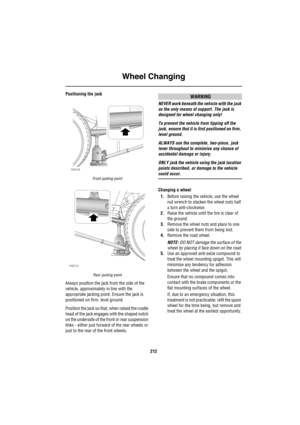 Page 213Wheel Changing
212
Positioning the jack
Front jacking point
Rear jacking point
Always position the jack from the side of the 
vehicle, approximately in line with the 
appropriate jacking point. Ensure the jack is 
positioned on firm, level ground.
Position the jack so that, when raised the cradle 
head of the jack engages with the shaped notch 
on the underside of the front or rear suspension 
links - either just forward of the rear wheels or 
just to the rear of the front wheels.
WARNING
NEVER work...