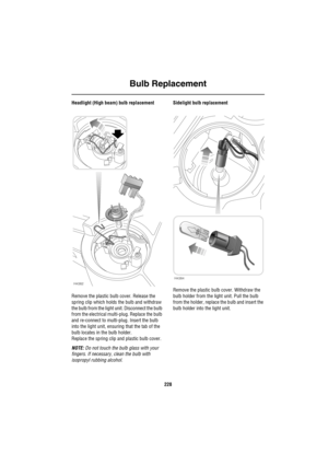 Page 229Bulb Replacement
228
Headlight (High beam) bulb replacement
Remove the plastic bulb cover. Release the 
spring clip which holds the bulb and withdraw 
the bulb from the light unit. Disconnect the bulb 
from the electrical multi-plug. Replace the bulb 
and re-connect to multi-plug. Insert the bulb 
into the light unit, ensuring that the tab of the 
bulb locates in the bulb holder.
Replace the spring clip and plastic bulb cover.
NOTE: Do not touch the bulb glass with your 
fingers. If necessary, clean the...