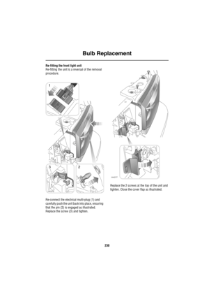 Page 231Bulb Replacement
230
Re-fitting the front light unit
Re-fitting the unit is a reversal of the removal 
procedure. 
Re-connect the electrical multi-plug (1) and 
carefully push the unit back into place, ensuring 
that the pin (2) is engaged as illustrated.
Replace the screw (3) and tighten.Replace the 2 screws at the top of the unit and 
tighten. Close the cover flap as illustrated.
H4376
1
23
H4377 