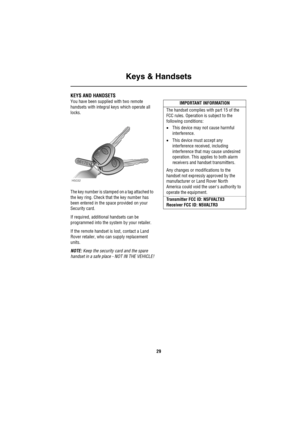 Page 30Keys & Handsets
29
Controls & Instruments
K ey s & H and setsKEYS AND HANDSETS 
You have been supplied with two remote 
handsets with integral keys which operate all 
locks.
The key number is stamped on a tag attached to 
the key ring. Check that the key number has 
been entered in the space provided on your 
Security card.
If required, additional handsets can be 
programmed into the system by your retailer.
If the remote handset is lost, contact a Land 
Rover retailer, who can supply replacement...