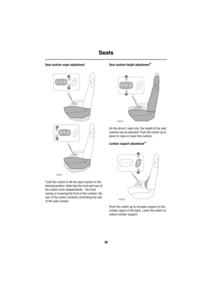 Page 41Seats
40
Seat cushion angle adjustment
Twist the switch to tilt the seat cushion to the 
desired position. Note that the front and rear of 
the switch work independently - the front 
raising or lowering the front of the cushion, the 
rear of the switch similarly controlling the rear 
of the seat cushion.Seat cushion height adjustment*
On the drivers seat only, the height of the seat 
cushion can be adjusted. Push the switch up or 
down to raise or lower the cushion.
Lumbar support adjustment
*
Push the...