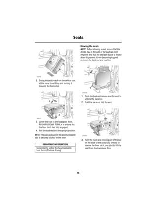 Page 46Seats
45
2.Swing the seat away from the vehicle side, 
at the same time lifting and turning it 
towards the horizontal. 
3.Lower the seat to the loadspace floor, 
PUSHING DOWN FIRMLY to ensure that 
the floor latch has fully engaged. 
4.Pull the backrest into the upright position. 
NOTE: The backrest cannot be raised unless the 
seat is securely latched to the floor.
Stowing the seats
NOTE: Before stowing a seat, ensure that the 
drinks tray to the side of the seat has been 
emptied, and that the seat...