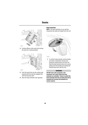 Page 47Seats
46
4.Continue lifting, at the same time turning 
the seat into a vertical position.
5.Push the seat firmly into the vehicle side, 
ensuring that the seat has engaged fully 
with the securing catch.
6.Stow the head restraints (see opposite).
Head restraints
NOTE: The head restraints for use with the 
occasional rear seats are hinged from the roof.
1.To unfold a head restraint, pull the handle 
(arrowed in illustration) forward and 
swing the restraint down from the roof. 
Stow the head restraint...