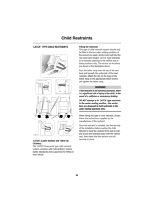 Page 55Child Restraints
54
‘LATCH’ TYPE CHILD RESTRAINTS
‘LATCH’ (Lower Anchors and Tether for 
Children)
The ‘LATCH’ three-point type child restraint 
system complies with Federal Motor Vehicle 
Safety Standards and is approved for fitting in 
your vehicle.Fitting the restraints
This type of child restraint system should only 
be fitted in the two outer seating positions of 
the second row seats. Anchor bars built into the 
rear seat frame enable ‘LATCH’ type restraints 
to be securely attached to the vehicle...