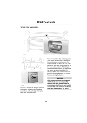 Page 56Child Restraints
55
TETHER STRAP ANCHORAGES
Provision is made for the fitting of up to three 
child seats or restraint systems in the rear 
(second row) seats, of the type that require 
tether strap anchorage points.There are three tether strap anchorage points. 
These should be used to attach tether straps 
from child seats or restraint systems. Two 
anchorage points are fitted to the back of the 
second row seat, these should be used for the 
two outer seating positions. A third single 
anchorage point...
