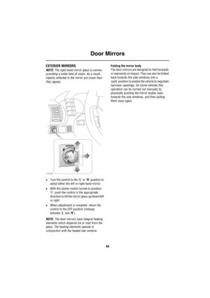 Page 65Door Mirrors
64
Do or Mirro rsEXTERIOR MIRRORS
NOTE: The right-hand mirror glass is convex, 
providing a wider field of vision. As a result, 
objects reflected in the mirror are closer than 
they appear.
•Turn the control to the ‘L’ or ‘R’ position to 
select either the left or right hand mirror.
•With the starter switch turned to position 
‘II’, push the control in the appropriate 
direction to tilt the mirror glass up/down/left 
or right.
•When adjustment is complete, return the 
control to the OFF...