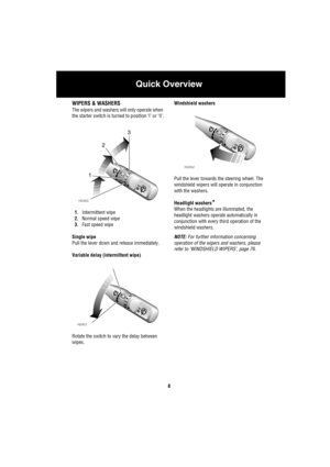 Page 9Quick Overview
8
WIPERS & WASHERS
The wipers and washers will only operate when 
the starter switch is turned to position ‘I’ or ‘II’.
1.Intermittent wipe
2.Normal speed wipe
3.Fast speed wipe
Single wipe
Pull the lever down and release immediately.
Variable delay (intermittent wipe)
Rotate the switch to vary the delay between 
wipes.Windshield washers
Pull the lever towards the steering wheel. The 
windshield wipers will operate in conjunction 
with the washers.
Headlight washers
*
When the headlights...