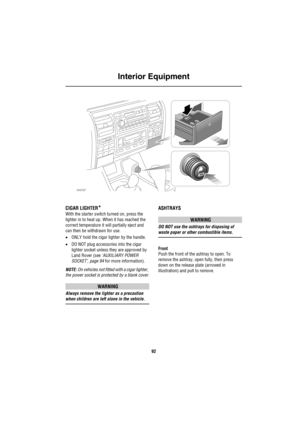 Page 93Interior Equipment
92
CIGAR LIGHTER*
With the starter switch turned on, press the 
lighter in to heat up. When it has reached the 
correct temperature it will partially eject and 
can then be withdrawn for use.
•ONLY hold the cigar lighter by the handle.
•DO NOT plug accessories into the cigar 
lighter socket unless they are approved by 
Land Rover (see ‘AUXILIARY POWER 
SOCKET’, page 94 for more information).
NOTE: On vehicles not fitted with a cigar lighter, 
the power socket is protected by a blank...