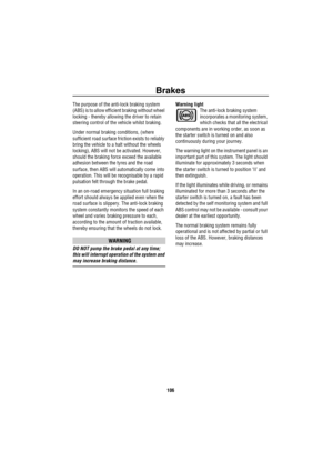 Page 107Brakes
106
The purpose of the anti-lock braking system 
(ABS) is to allow efficient braking without wheel 
locking - thereby allowing the driver to retain 
steering control of the vehicle whilst braking.
Under normal braking conditions, (where 
sufficient road surface friction exists to reliably 
bring the vehicle to a halt without the wheels 
locking), ABS will not be activated. However, 
should the braking force exceed the available 
adhesion between the tyres and the road 
surface, then ABS will...