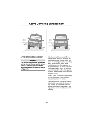 Page 112Active Cornering Enhancement
111
A ctiv e C ornering E nha nce men t
ACTIVE CORNERING ENHANCEMENT*
WARNING
If the warning light illuminates RED a system 
fault has occurred that may result in serious 
damage to vehicle components. Stop the 
vehicle and switch off the engine as soon as 
safety permits.Active Cornering Enhancement (ACE) is a 
patented feature unique to Land Rover. The 
system is designed to eliminate vehicle body 
lean at low cornering speeds and reduce body 
lean at higher cornering...