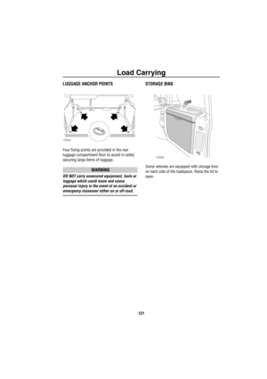 Page 122Load Carrying
121
L oa d Ca rryingLUGGAGE ANCHOR POINTS
Four fixing points are provided in the rear 
luggage compartment floor to assist in safely 
securing large items of luggage.
WARNING
DO NOT carry unsecured equipment, tools or 
luggage which could move and cause 
personal injury in the event of an accident or 
emergency maneuver either on or off-road.
STORAGE BINS
Some vehicles are equipped with storage bins 
on each side of the loadspace. Raise the lid to 
open. 
H2561
H2560 