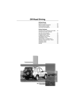 Page 124123
Off-Road Driving
Off-Road Driving
BEFORE YOU DRIVE  . . . . . . . . . . . . . . . . . . . . .  127
BASIC OFF-ROAD TECHNIQUES  . . . . . . . . . . . .  127
AFTER DRIVING OFF-ROAD . . . . . . . . . . . . . . . .  130
SERVICING REQUIREMENTS. . . . . . . . . . . . . . .  130
Driving Techniques
DRIVING ON SOFT SURFACES & DRY SAND  . .  131
DRIVING ON SLIPPERY SURFACES
(ice, snow, mud, wet grass). . . . . . . . . . . . . . . .  131
DRIVING ON ROUGH TRACKS . . . . . . . . . . . . . .  131
CLIMBING STEEP...