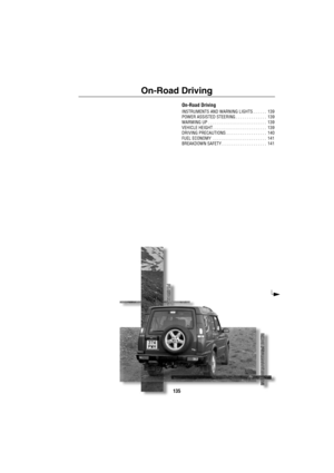 Page 136135
On-Road Driving
On-Road Driving
INSTRUMENTS AND WARNING LIGHTS . . . . . .  139
POWER ASSISTED STEERING . . . . . . . . . . . . . .  139
WARMING UP . . . . . . . . . . . . . . . . . . . . . . . . . .  139
VEHICLE HEIGHT . . . . . . . . . . . . . . . . . . . . . . . .  139
DRIVING PRECAUTIONS . . . . . . . . . . . . . . . . . .  140
FUEL ECONOMY  . . . . . . . . . . . . . . . . . . . . . . . .  141
BREAKDOWN SAFETY . . . . . . . . . . . . . . . . . . . .  141 