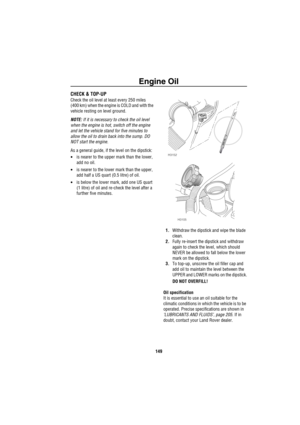 Page 150Engine Oil
149
E ngine  OilCHECK & TOP-UP
Check the oil level at least every 250 miles 
(400 km) when the engine is COLD and with the 
vehicle resting on level ground.
NOTE: If it is necessary to check the oil level 
when the engine is hot, switch off the engine 
and let the vehicle stand for five minutes to 
allow the oil to drain back into the sump. DO 
NOT start the engine.
As a general guide, if the level on the dipstick:
•is nearer to the upper mark than the lower, 
add no oil.
•is nearer to the...