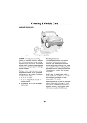 Page 169Cleaning & Vehicle Care
168
Clea ning  & Ve hicle C areWASHING YOUR VEHICLE
CAUTION: Some high pressure cleaning 
systems are sufficiently powerful to penetrate 
door and window seals and damage rubbing 
strips and locking mechanisms. Never aim the 
water jet directly at heater air intakes, body and 
sunroof seals, or at any components that might 
easily be damaged.
Wash your vehicle frequently using a sponge 
and generous quantities of cold or lukewarm 
water containing a car shampoo. Rinse and dry 
off...
