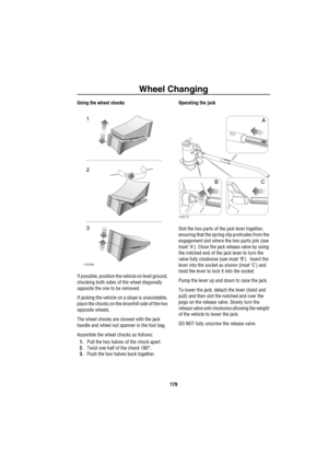 Page 180Wheel Changing
179
Using the wheel chocks
If possible, position the vehicle on level ground, 
chocking both sides of the wheel diagonally 
opposite the one to be removed. 
If jacking the vehicle on a slope is unavoidable, 
place the chocks on the downhill side of the two 
opposite wheels.
The wheel chocks are stowed with the jack 
handle and wheel nut spanner in the tool bag.
Assemble the wheel chocks as follows:
1.Pull the two halves of the chock apart.
2.Twist one half of the chock 180°.
3.Push the two...