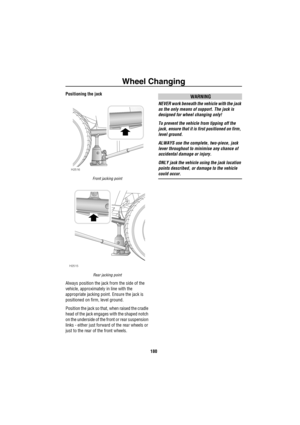 Page 181Wheel Changing
180
Positioning the jack
Front jacking point
Rear jacking point
Always position the jack from the side of the 
vehicle, approximately in line with the 
appropriate jacking point. Ensure the jack is 
positioned on firm, level ground.
Position the jack so that, when raised the cradle 
head of the jack engages with the shaped notch 
on the underside of the front or rear suspension 
links - either just forward of the rear wheels or 
just to the rear of the front wheels.
WARNING
NEVER work...