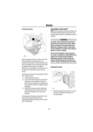 Page 28Seats
27
Preventing chafing
When the larger portion (or whole) of the seat 
is fully folded, some chafing may occur 
between the seat and the cubby box (note that 
this is most likely to occur when the front seats 
are adjusted fully forward). If chafing is 
apparent, risk of damage to the seat cover can 
be reduced by fitting the securing strap as 
shown.
The strap can be found in the tool bag in the tail 
door storage pocket.
1.Fold the backrest forward.
2.Fit one end of the strap to the press-stud...