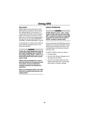 Page 43Airbag SRS
42
CHILD SEATS
Children aged 12 years and under are more 
likely than adult occupants to receive injuries 
from inflating airbags. For this reason, it is 
recommended that children should always be 
seated in the second row of seats in a child 
safety seat or restraint system apporopriate to 
their age and size, see ‘CHILD RESTRAINTS 
FOR SMALL CHILDREN AND BABIES’, page 34.
If it is necessary for a child to travel in the front, 
set the seat fully rearwards and use a front 
facing child seat...