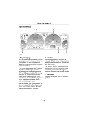 Page 47Instruments
46
InstrumentsINSTRUMENT PANEL
1. Temperature gauge
Once the engine coolant has reached its normal 
operating temperature, the pointer will rise to a 
position within the WHITE segment of the 
gauge (the precise position will vary according 
to climatic conditions).
If the pointer moves towards the RED segment, 
this indicates that the engine coolant is 
becoming too hot. Should the pointer move 
INTO the RED segment and the RED warning 
light within the gauge illuminates, severe 
engine...