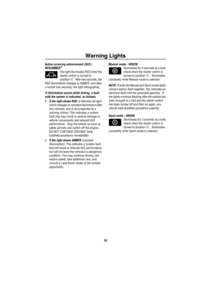 Page 53Warning Lights
52
Active cornering enhancement (ACE) - 
RED/AMBER
*
The light illuminates RED when the 
starter switch is turned to
position ‘II’.  After two seconds, the 
RED illumination changes to AMBER, and after 
a further two seconds, the light extinguishes.
If illumination occurs while driving, a fault 
with the system is indicated, as follows:
•If the light shows RED (a flashing red light 
which changes to constant illumination after 
two minutes, and is accompanied by a 
warning chime): This...