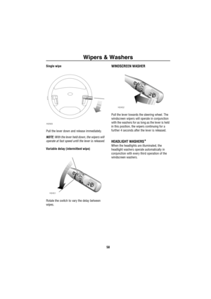 Page 59Wipers & Washers
58
Single wipe
Pull the lever down and release immediately.
NOTE: With the lever held down, the wipers will 
operate at fast speed until the lever is released.
Variable delay (intermittent wipe)
Rotate the switch to vary the delay between 
wipes.WINDSCREEN WASHER
Pull the lever towards the steering wheel. The 
windscreen wipers will operate in conjunction 
with the washers for as long as the lever is held 
in this position, the wipers continuing for a 
further 4 seconds after the lever...