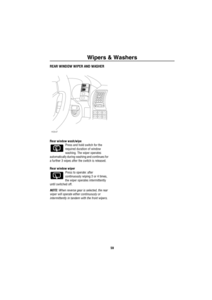 Page 60Wipers & Washers
59
REAR WINDOW WIPER AND WASHER
Rear window wash/wipe
Press and hold switch for the 
required duration of window 
washing. The wiper operates 
automatically during washing and continues for 
a further 3 wipes after the switch is released.
Rear window wiper
Press to operate: after 
continuously wiping 3 or 4 times, 
the wiper operates intermittently 
until switched off.
NOTE: When reverse gear is selected, the rear 
wiper will operate either continuously or 
intermittently in tandem with...