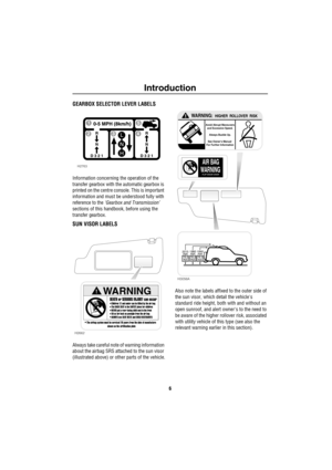 Page 7Introduction
6
GEARBOX SELECTOR LEVER LABELS
Information concerning the operation of the 
transfer gearbox with the automatic gearbox is 
printed on the centre console. This is important 
information and must be understood fully with 
reference to the ‘Gearbox and Transmission’ 
sections of this handbook, before using the 
transfer gearbox.
SUN VISOR LABELS
Always take careful note of warning information 
about the airbag SRS attached to the sun visor 
(illustrated above) or other parts of the...