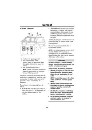 Page 63Sunroof
62
Su nroofELECTRIC SUNROOF*
1.Front sunroof operating switch
2.Rear sunroof disable switch. 
(Always disable the rear sunroof when 
driving with children in the rear of the 
vehicle).
3.Rear sunroof operating switch.
NOTE: The rear sunroof has an additional 
operating switch set into the roof lining 
forward of the rear sunroof.
The electric sunroof can be operated when the 
starter switch is at position ‘II’, and for up to 45 
seconds after the starter switch is turned off 
(provided a door is...