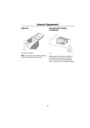 Page 76Interior Equipment
75
CUBBY BOX
Lift front of lid to open.
NOTE: The recesses in the underside of the lid 
can be used to hold cups or drink cans.
SUN VISOR VANITY MIRROR 
ILLUMINATION
With the starter switch turned to position ‘II’, 
pivot the sun visor downward and raise the 
cover on the vanity mirror to illuminate the 
mirror.  Close the cover to extinguish the lights.
H2456
H2524 