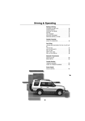 Page 8685
Driving & Operating
Starting & Driving
STEERING COLUMN LOCK  . . . . . . . . . . . . . . . . .  89
STARTER SWITCH . . . . . . . . . . . . . . . . . . . . . . . .  89
STARTING THE ENGINE. . . . . . . . . . . . . . . . . . . .  90
DRIVING  . . . . . . . . . . . . . . . . . . . . . . . . . . . . . . .  91
FUEL ECONOMY  . . . . . . . . . . . . . . . . . . . . . . . . .  92
AUXILIARY EQUIPMENT . . . . . . . . . . . . . . . . . . .  93
EMISSION CONTROL SYSTEM  . . . . . . . . . . . . . .  93
Catalytic...