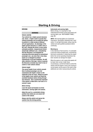 Page 90Starting & Driving
89
DRIVING
WARNING
Vehicle stability
Your vehicle has a higher ground clearance 
and, hence, a higher centre of gravity than 
ordinary passenger cars to enable the vehicle 
to perform in a wide variety of different 
off-road applications. An advantage of the 
higher ground clearance is a better view of 
the road, allowing the driver to more easily 
anticipate problems. Inexperienced drivers 
should take additional care, remembering 
that the Discovery is not designed for 
cornering at...