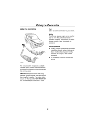 Page 93Catalytic Converter
92
Catalytic Con verterCATALYTIC CONVERTER
The exhaust system incorporates a catalytic 
converter, which converts poisonous exhaust 
emissions from the engine into environmentally 
less harmful gases. 
CAUTION: Catalytic converters cn be easily 
damaged through improper use, particularly if 
the wrong fuel is used, or if an engine misfire 
occurs. For this reason it is VERY IMPORTANT 
that you heed the precautions which follow.Fuel
ONLY use fuel recommended for your vehicle. 
Misfire...