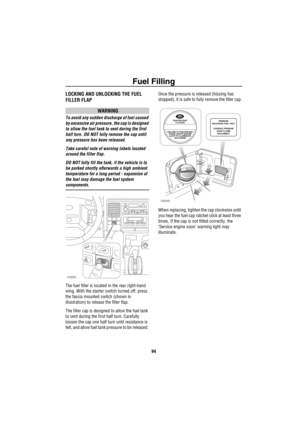 Page 95Fuel Filling
94
Fuel FillingLOCKING AND UNLOCKING THE FUEL 
FILLER FLAP
WARNING
To avoid any sudden discharge of fuel caused 
by excessive air pressure, the cap is designed 
to allow the fuel tank to vent during the first 
half turn. DO NOT fully remove the cap until 
any pressure has been released.
Take careful note of warning labels located 
around the filler flap.
DO NOT fully fill the tank, if the vehicle is to 
be parked shortly afterwards a high ambient 
temperature for a long period - expansion of...