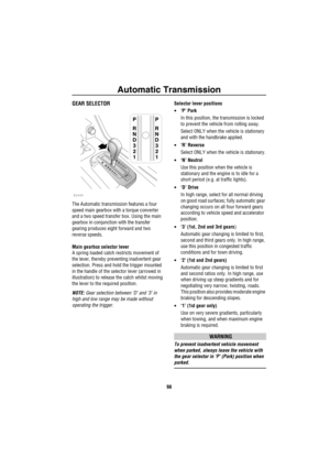 Page 99Automatic Transmission
98
Au to matic  Tran smissionGEAR SELECTOR
The Automatic transmission features a four 
speed main gearbox with a torque converter 
and a two speed transfer box. Using the main 
gearbox in conjunction with the transfer 
gearing produces eight forward and two 
reverse speeds.
Main gearbox selector lever
A spring loaded catch restricts movement of 
the lever, thereby preventing inadvertent gear 
selection. Press and hold the trigger mounted 
in the handle of the selector lever...