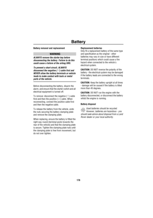 Page 179Battery
178
Battery removal and replacement
WARNING
ALWAYS remove the starter key before 
disconnecting the battery. Failure to do this 
could cause a failure of the airbag SRS.
To prevent a short circuit, ALWAYS 
disconnect the negative (‘-’) cable first and 
NEVER allow the battery terminals or vehicle 
leads to make contact with tools or metal 
parts of the vehicle.
Before disconnecting the battery, disarm the 
alarm, and ensure that the starter switch and all 
electrical equipment is turned off.
To...