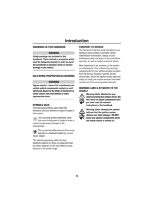 Page 19Introduction
18
WARNINGS IN THIS HANDBOOK
WARNING
Safety warnings are included in this 
handbook. These indicate a procedure which 
must be followed precisely in order to avoid 
the possibility of personal injury or serious 
damage to the vehicle.
CALIFORNIA PROPOSITION 65 WARNING
WARNING
Engine exhaust, some of its constituents and 
certain vehicle components contain or emit 
chemicals known to the State of California to 
cause cancer and birth defects or other 
reproductive harm.
SYMBOLS USED
The...